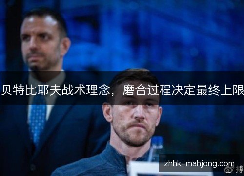 贝特比耶夫战术理念,磨合过程决定最终上限 贝特比耶夫战术理念,磨合过程决定最终上限