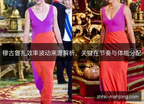 穆古鲁扎效率波动来源解析,关键在节奏与体能分配 穆古鲁扎效率波动来源解析,关键在节奏与体能分配