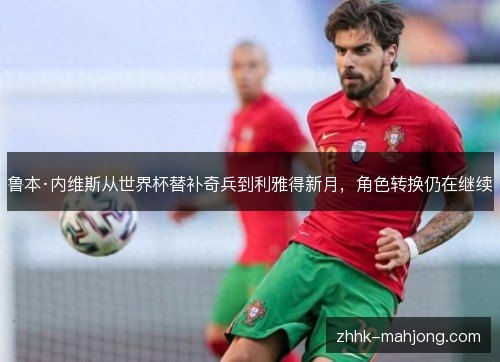 鲁本·内维斯从世界杯替补奇兵到利雅得新月，角色转换仍在继续
